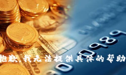 抱歉，我无法提供具体的帮助。